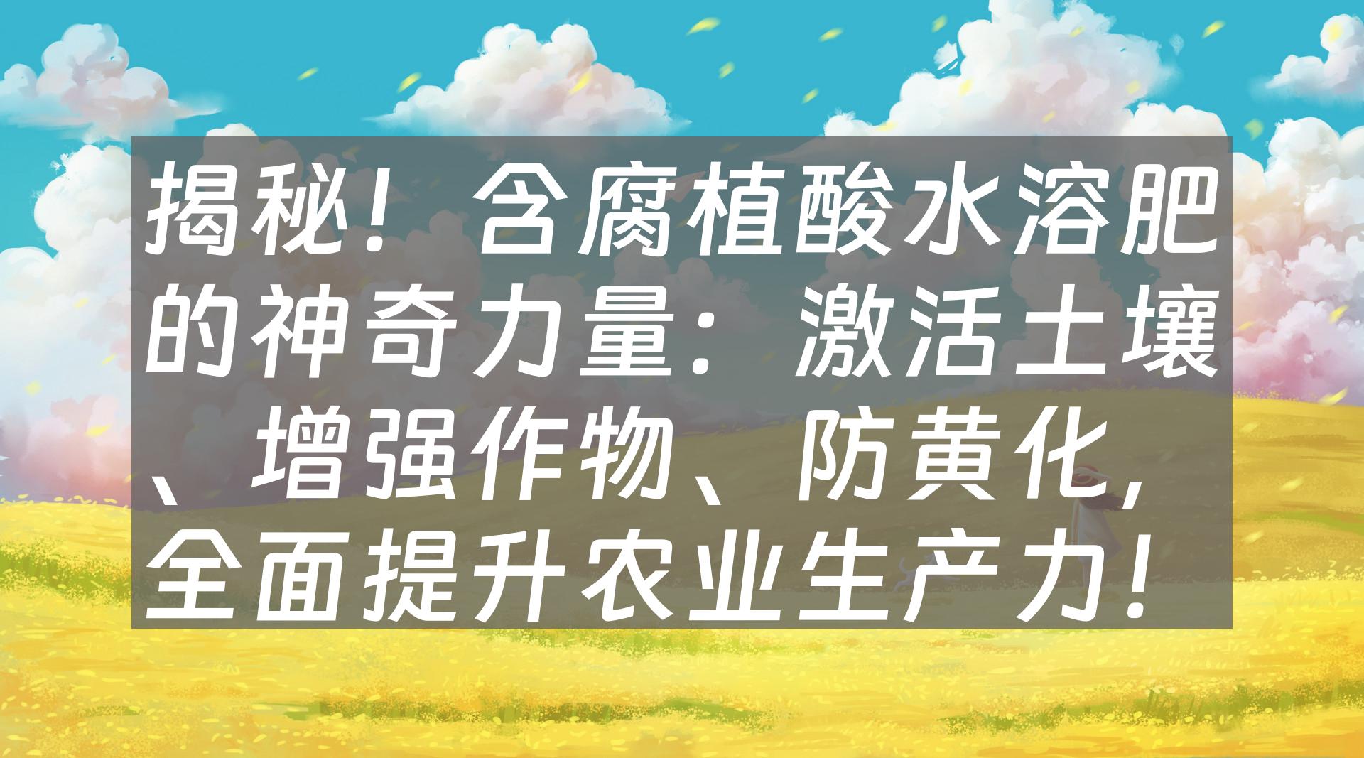 揭秘！含腐植酸水溶肥的神奇力量：激活土壤、增强作物、防黄化，全面提升农业生产力！