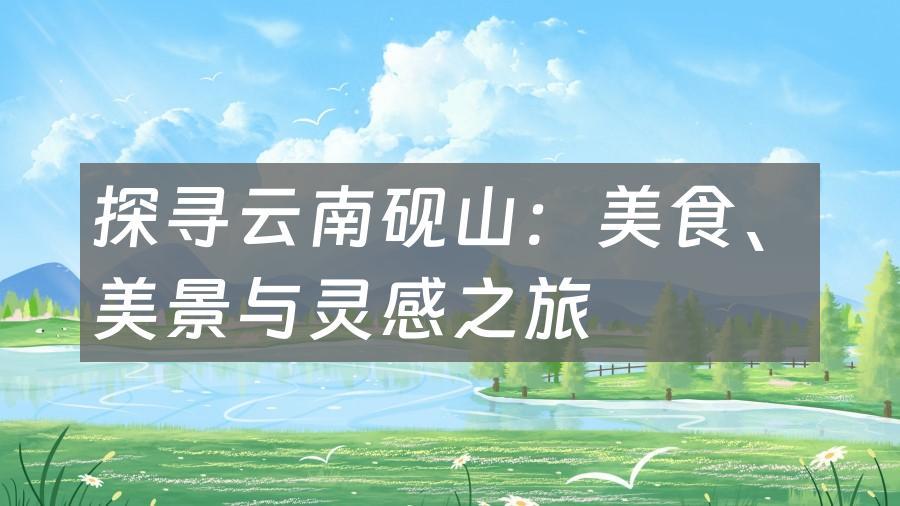 探寻云南砚山：美食、美景与灵感之旅