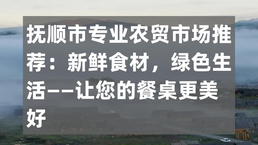 抚顺市专业农贸市场推荐：新鲜食材，绿色生活——让您的餐桌更美好