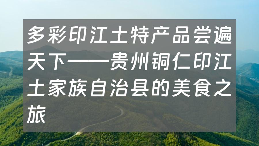 多彩印江土特产品尝遍天下——贵州铜仁印江土家族自治县的美食之旅