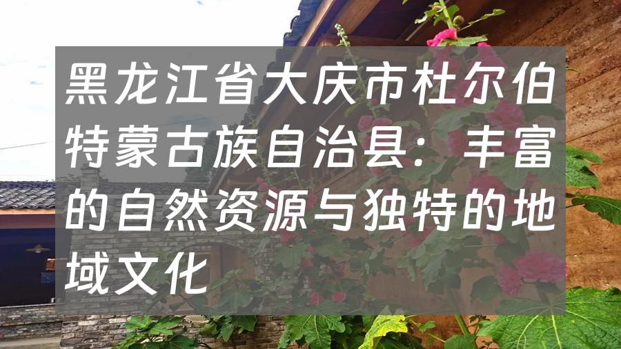 黑龙江省大庆市杜尔伯特蒙古族自治县：丰富的自然资源与独特的地域文化