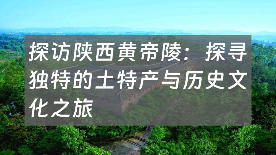 探访陕西黄帝陵：探寻独特的土特产与历史文化之旅