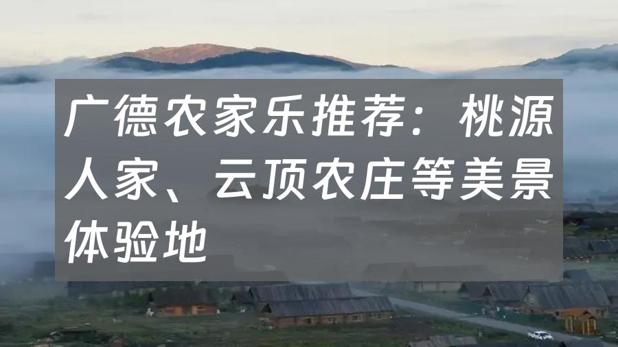 广德农家乐推荐：桃源人家、云顶农庄等美景体验地